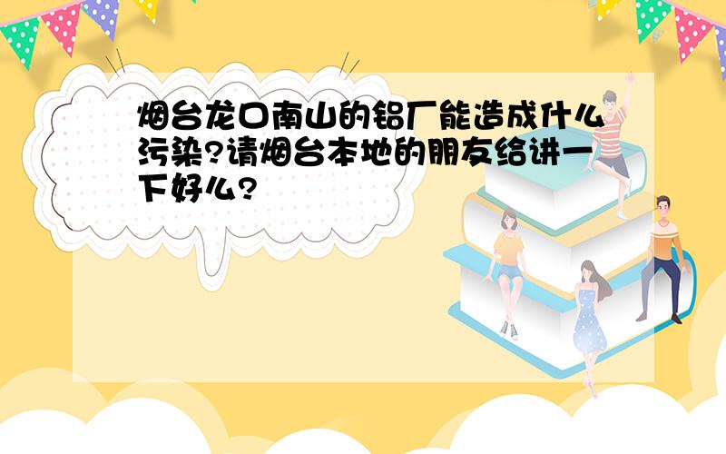 烟台龙口南山的铝厂能造成什么污染?请烟台本地的朋友给讲一下好么?