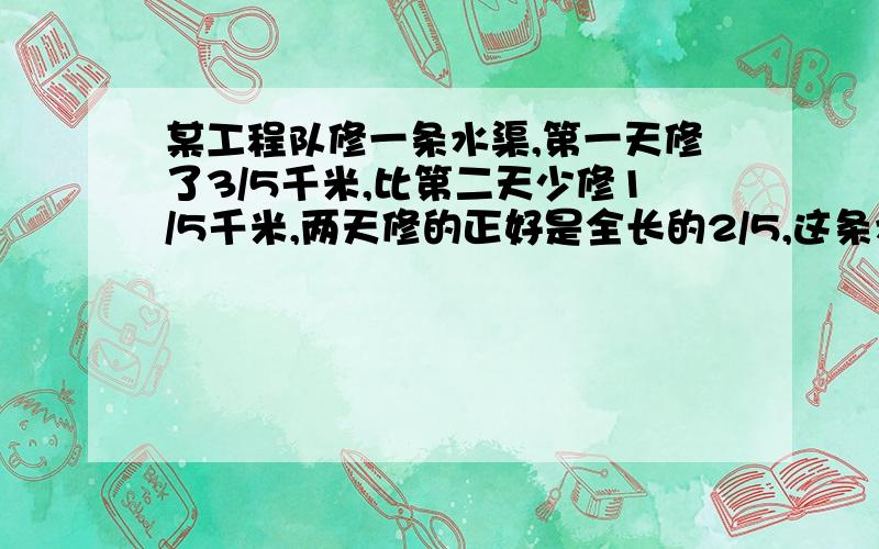 某工程队修一条水渠,第一天修了3/5千米,比第二天少修1/5千米,两天修的正好是全长的2/5,这条水渠长多少千米