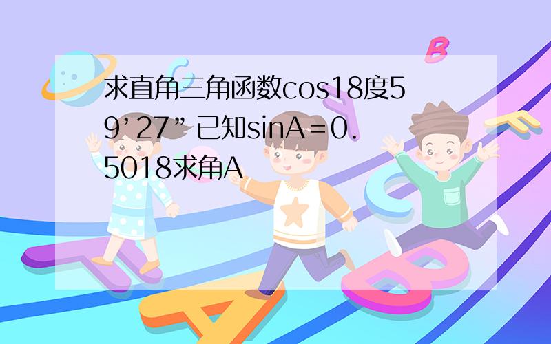 求直角三角函数cos18度59’27”已知sinA＝0.5018求角A