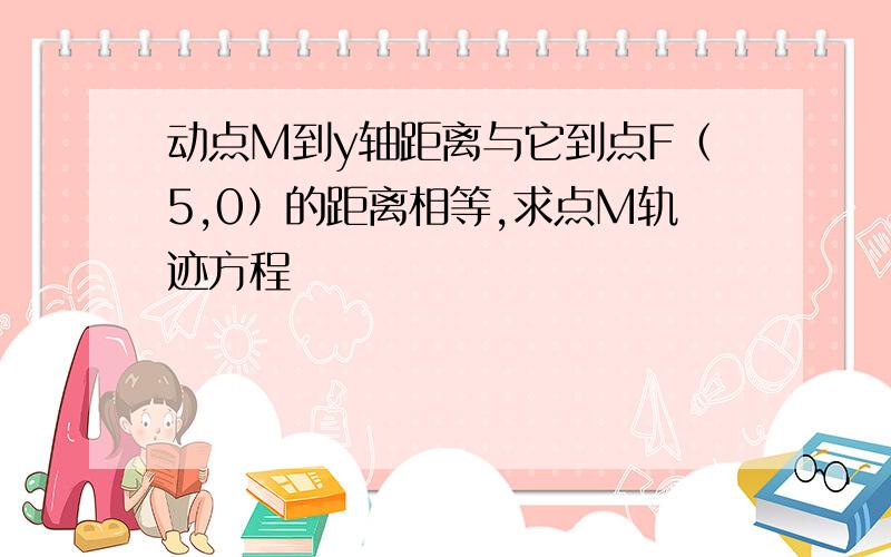 动点M到y轴距离与它到点F（5,0）的距离相等,求点M轨迹方程