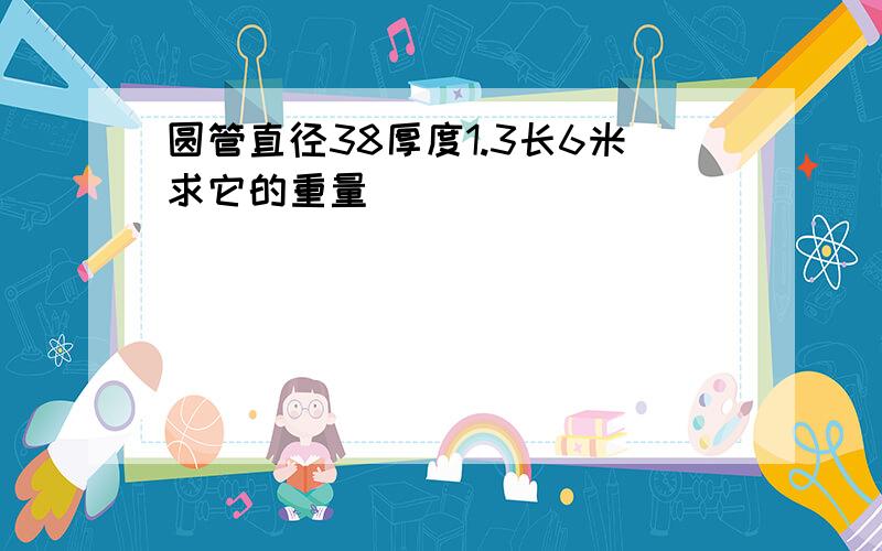 圆管直径38厚度1.3长6米求它的重量