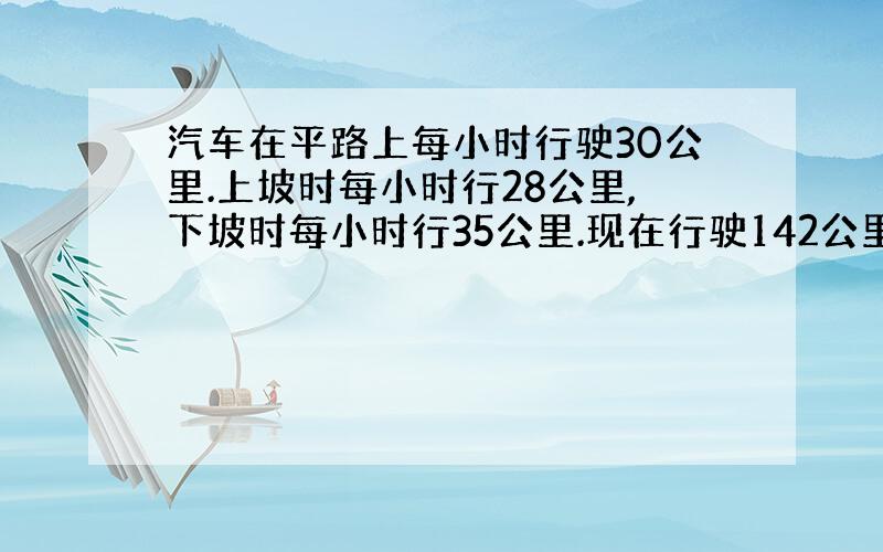 汽车在平路上每小时行驶30公里.上坡时每小时行28公里,下坡时每小时行35公里.现在行驶142公里的路程去时用去4小时3