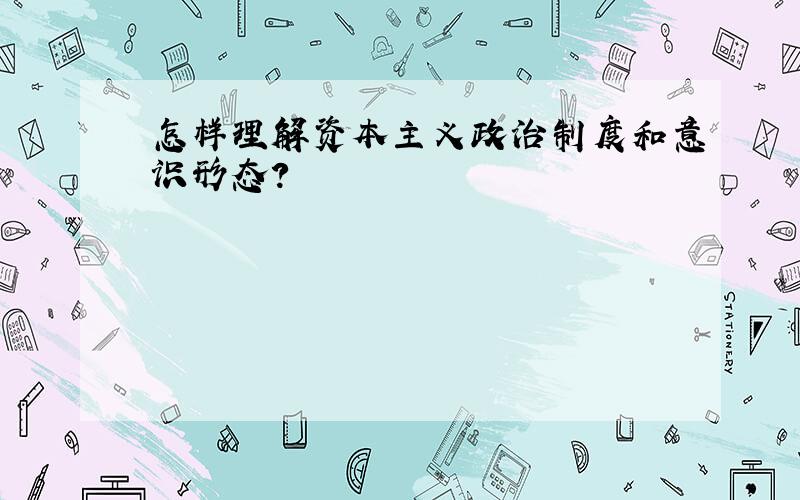 怎样理解资本主义政治制度和意识形态?