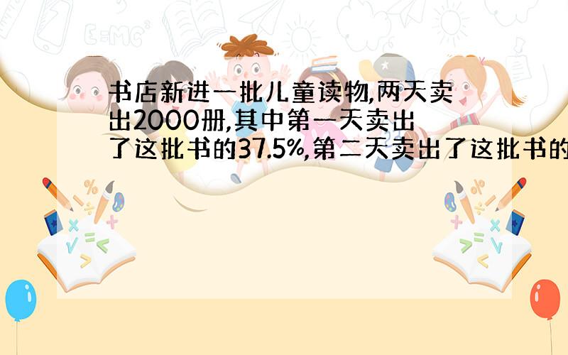 书店新进一批儿童读物,两天卖出2000册,其中第一天卖出了这批书的37.5%,第二天卖出了这批书的25%,这批