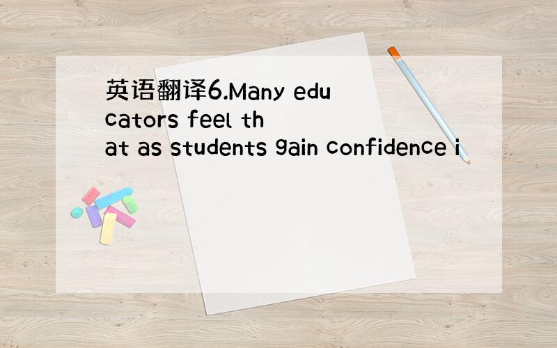 英语翻译6.Many educators feel that as students gain confidence i