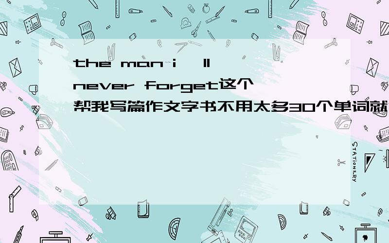 the man i 'll never forget这个帮我写篇作文字书不用太多30个单词就行