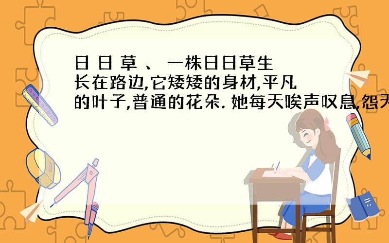 日 日 草 、 一株日日草生长在路边,它矮矮的身材,平凡的叶子,普通的花朵. 她每天唉声叹息,怨天尤人,