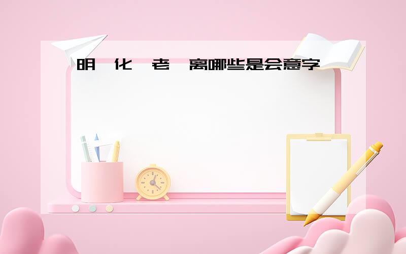 明,化,老,离哪些是会意字