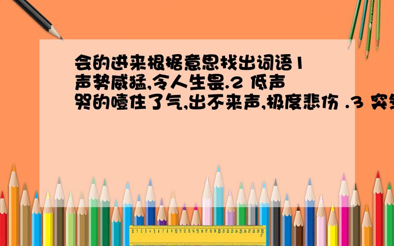 会的进来根据意思找出词语1 声势威猛,令人生畏.2 低声哭的噎住了气,出不来声,极度悲伤 .3 突然一切都明白了 .4