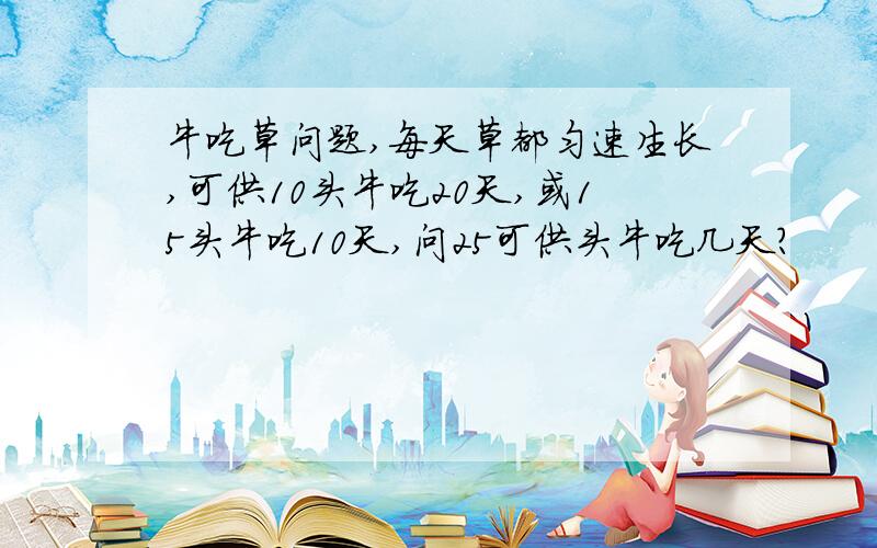 牛吃草问题,每天草都匀速生长,可供10头牛吃20天,或15头牛吃10天,问25可供头牛吃几天?