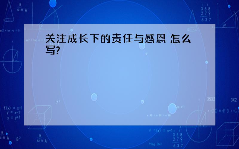 关注成长下的责任与感恩 怎么写?