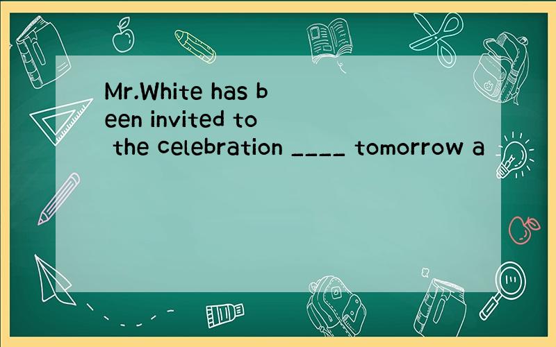 Mr.White has been invited to the celebration ____ tomorrow a