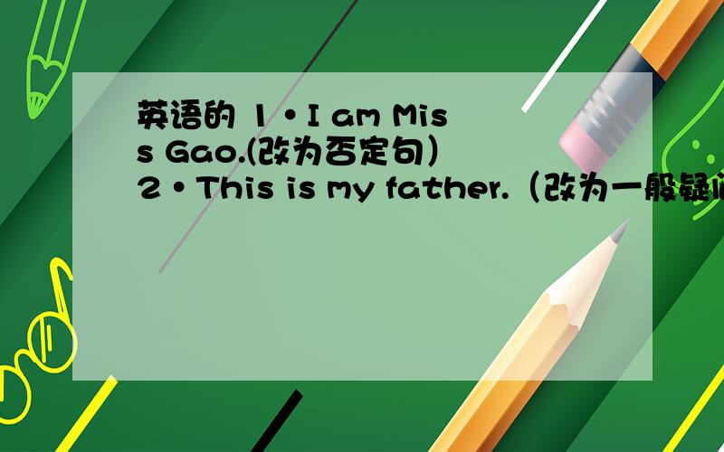 英语的 1·I am Miss Gao.(改为否定句） 2·This is my father.（改为一般疑问句）