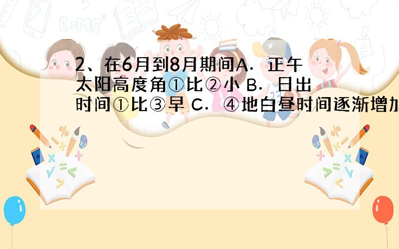 2、在6月到8月期间A．正午太阳高度角①比②小 B．日出时间①比③早 C．④地白昼时间逐渐增加 D．便于在⑤地开展科学考