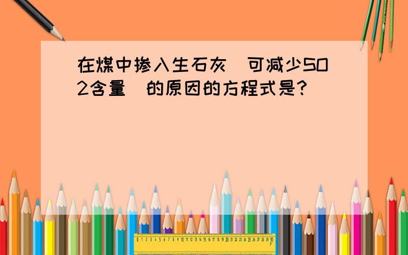 在煤中掺入生石灰（可减少SO2含量)的原因的方程式是?