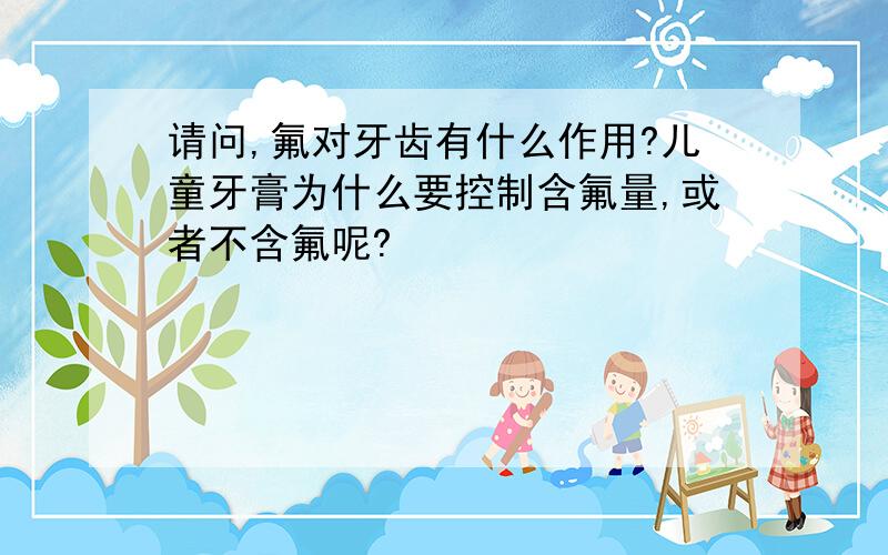 请问,氟对牙齿有什么作用?儿童牙膏为什么要控制含氟量,或者不含氟呢?