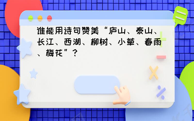 谁能用诗句赞美“庐山、泰山、长江、西湖、柳树、小草、春雨、梅花”?