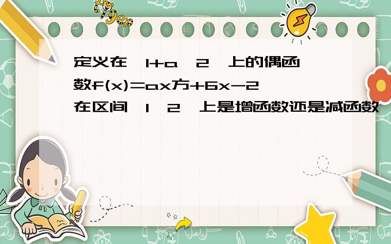 定义在【1+a,2】上的偶函数f(x)=ax方+6x-2在区间【1,2】上是增函数还是减函数