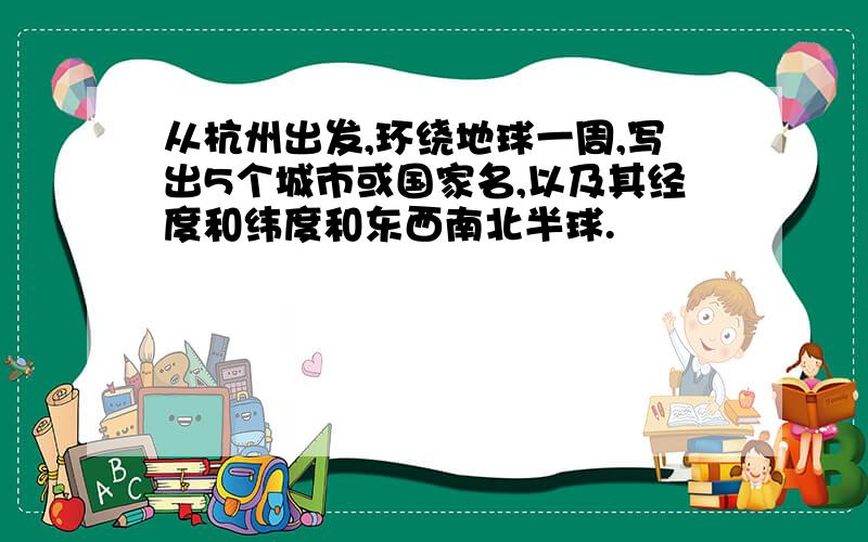 从杭州出发,环绕地球一周,写出5个城市或国家名,以及其经度和纬度和东西南北半球.