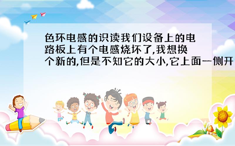 色环电感的识读我们设备上的电路板上有个电感烧坏了,我想换个新的,但是不知它的大小,它上面一侧开始是粗的银色,然后依次是红