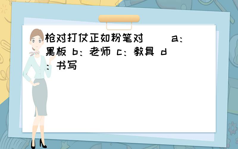 枪对打仗正如粉笔对（ ）a：黑板 b：老师 c：教具 d：书写