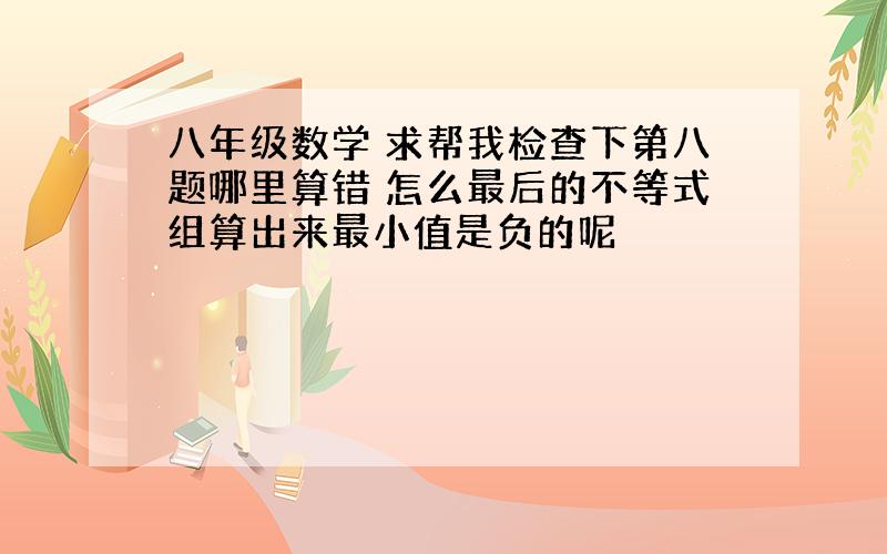 八年级数学 求帮我检查下第八题哪里算错 怎么最后的不等式组算出来最小值是负的呢