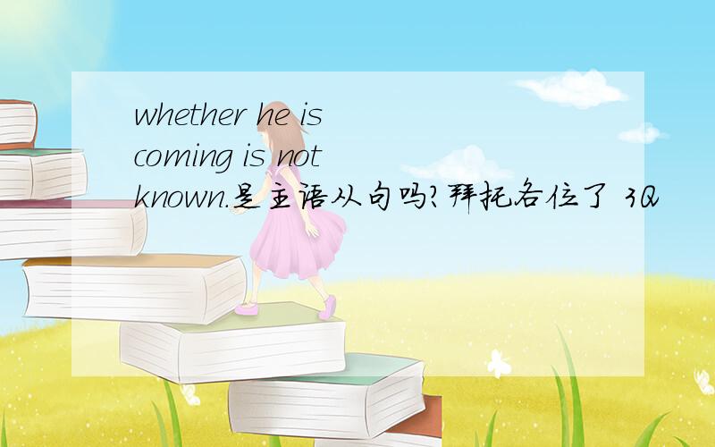 whether he is coming is not known.是主语从句吗?拜托各位了 3Q