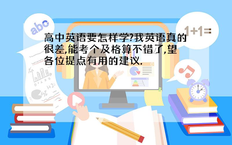 高中英语要怎样学?我英语真的很差,能考个及格算不错了,望各位提点有用的建议.