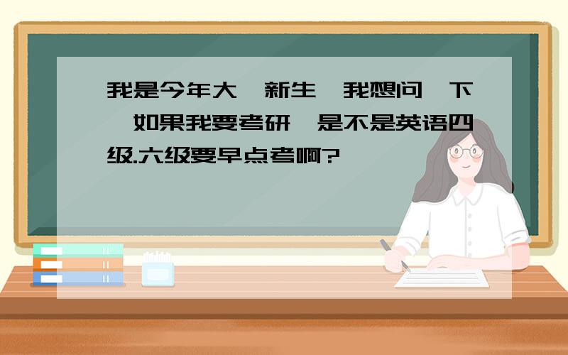 我是今年大一新生,我想问一下,如果我要考研,是不是英语四级.六级要早点考啊?