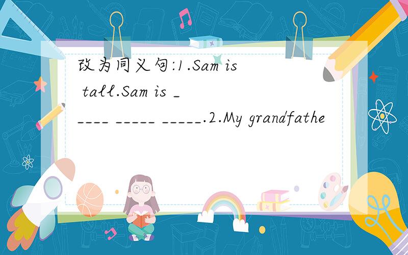 改为同义句:1.Sam is tall.Sam is _____ _____ _____.2.My grandfathe