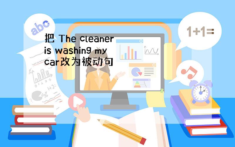 把 The cleaner is washing my car改为被动句