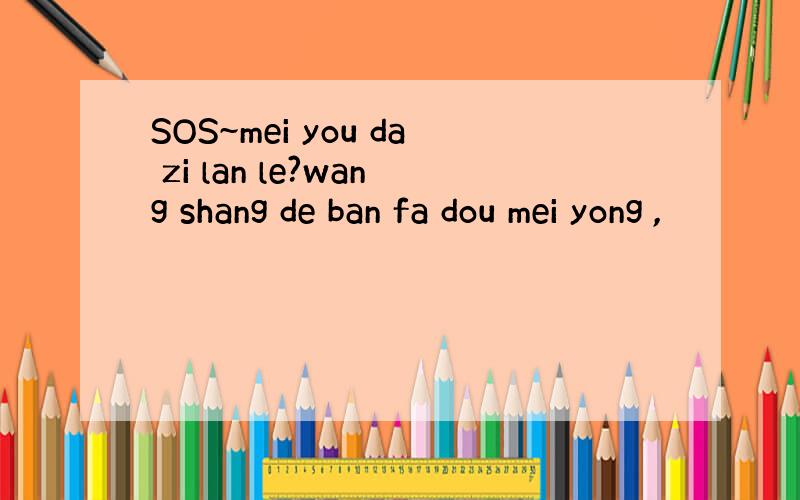 SOS~mei you da zi lan le?wang shang de ban fa dou mei yong ,