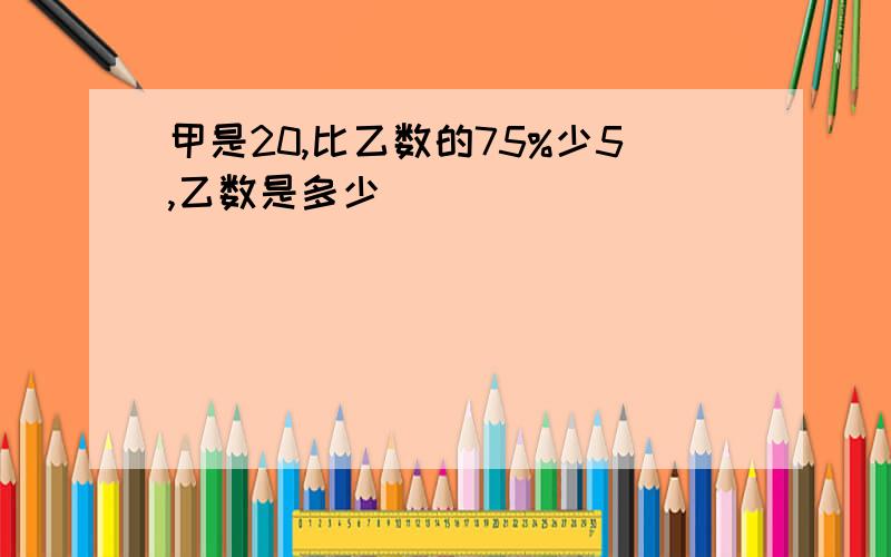 甲是20,比乙数的75%少5,乙数是多少