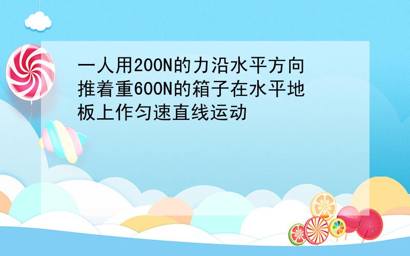 一人用200N的力沿水平方向推着重600N的箱子在水平地板上作匀速直线运动