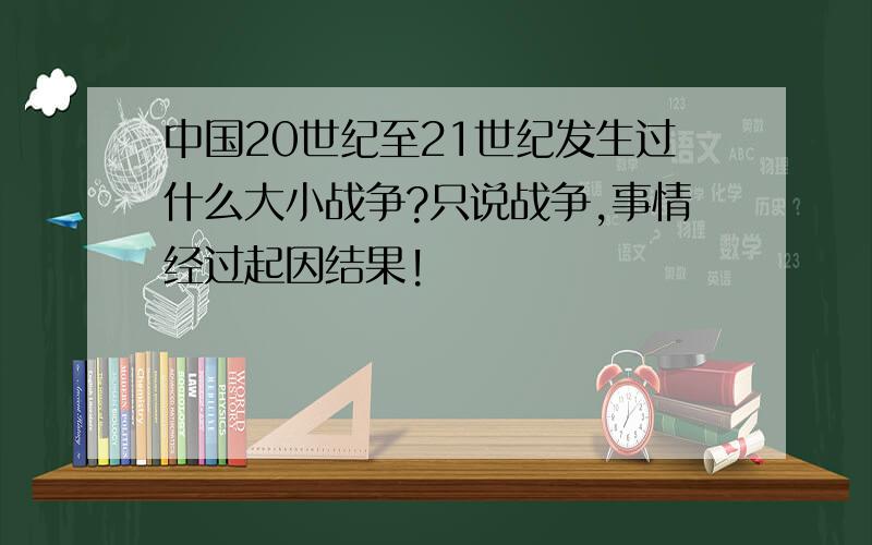 中国20世纪至21世纪发生过什么大小战争?只说战争,事情经过起因结果!