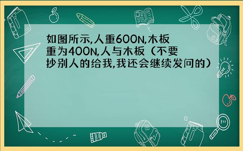 如图所示,人重600N,木板重为400N,人与木板（不要抄别人的给我,我还会继续发问的）