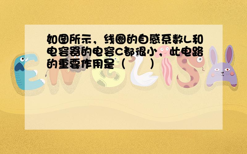 如图所示，线圈的自感系数L和电容器的电容C都很小，此电路的重要作用是（　　）