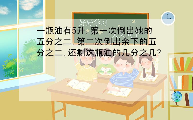 一瓶油有5升,第一次倒出她的五分之二,第二次倒出余下的五分之二,还剩这瓶油的几分之几?