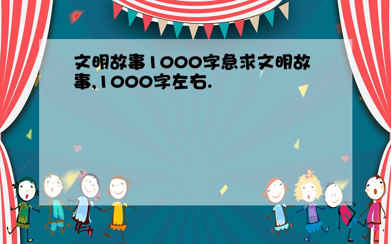 文明故事1000字急求文明故事,1000字左右.