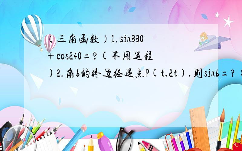 （三角函数）1.sin330+cos240=?(不用过程)2.角b的终边经过点P(t,2t),则sinb=?(不用过程)