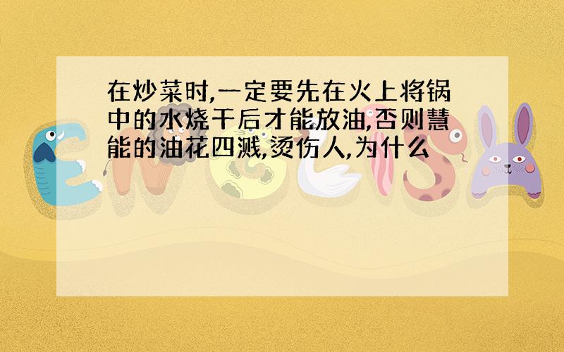 在炒菜时,一定要先在火上将锅中的水烧干后才能放油,否则慧能的油花四溅,烫伤人,为什么