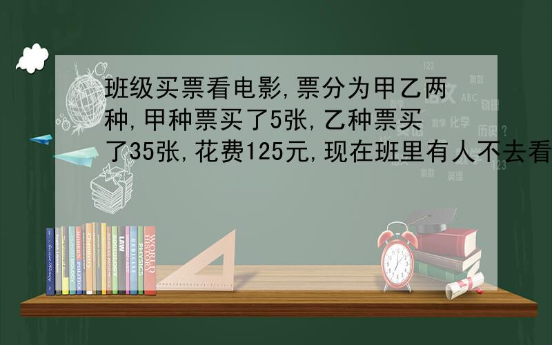 班级买票看电影,票分为甲乙两种,甲种票买了5张,乙种票买了35张,花费125元,现在班里有人不去看电影