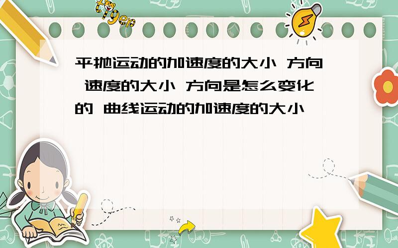 平抛运动的加速度的大小 方向 速度的大小 方向是怎么变化的 曲线运动的加速度的大小