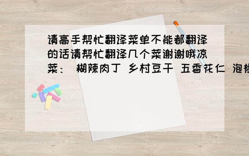 请高手帮忙翻译菜单不能都翻译的话请帮忙翻译几个菜谢谢哦凉菜： 糊辣肉丁 乡村豆干 五香花仁 泡椒素腰 川西辣鸡 煎小鱼条