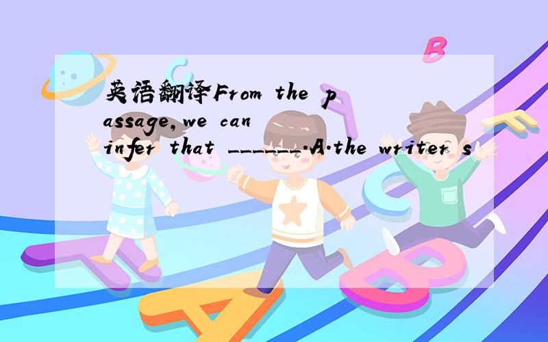 英语翻译From the passage,we can infer that ______.A.the writer s