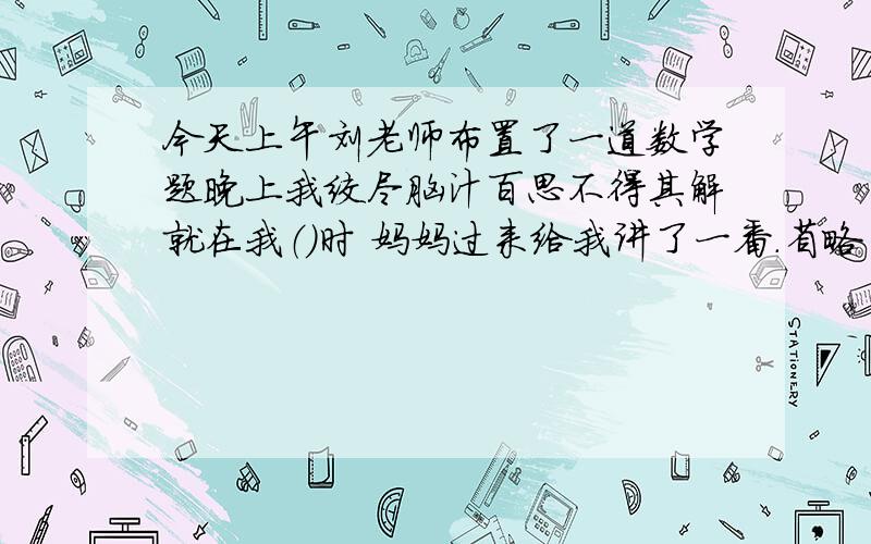 今天上午刘老师布置了一道数学题晚上我绞尽脑汁百思不得其解就在我（）时 妈妈过来给我讲了一番.省略