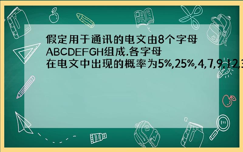 假定用于通讯的电文由8个字母ABCDEFGH组成.各字母在电文中出现的概率为5%,25%,4,7,9,12,30,8%,