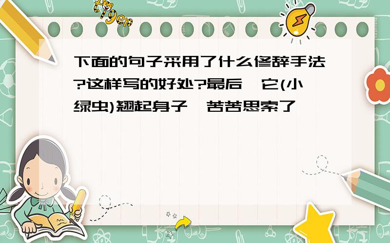 下面的句子采用了什么修辞手法?这样写的好处?最后,它(小绿虫)翘起身子,苦苦思索了