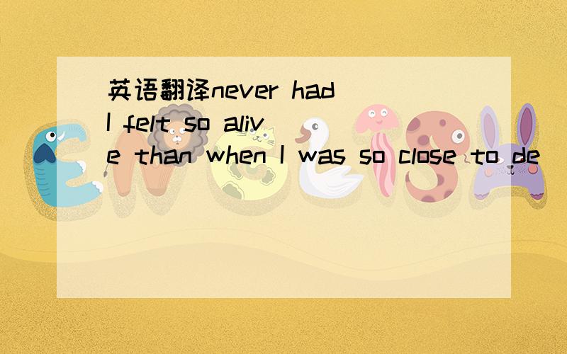 英语翻译never had I felt so alive than when I was so close to de