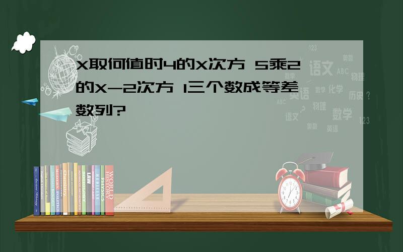 X取何值时4的X次方 5乘2的X-2次方 1三个数成等差数列?